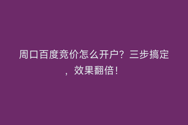 周口百度竞价怎么开户？三步搞定，效果翻倍！