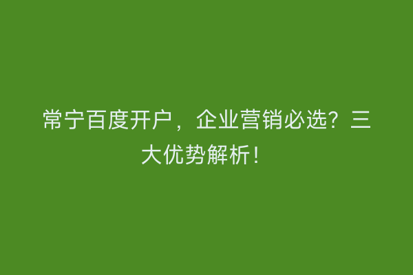 常宁百度开户,企业营销必选?三大优势解析!