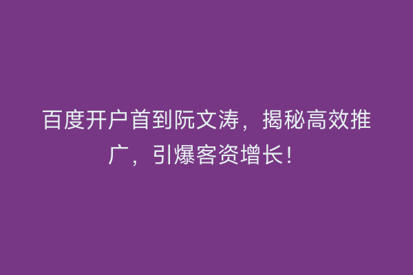 百度开户首到阮文涛，揭秘高效推广，引爆客资增长！
