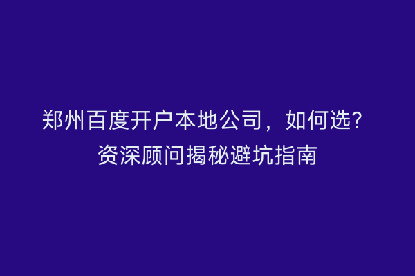 郑州百度开户本地公司，如何选？资深顾问揭秘避坑指南