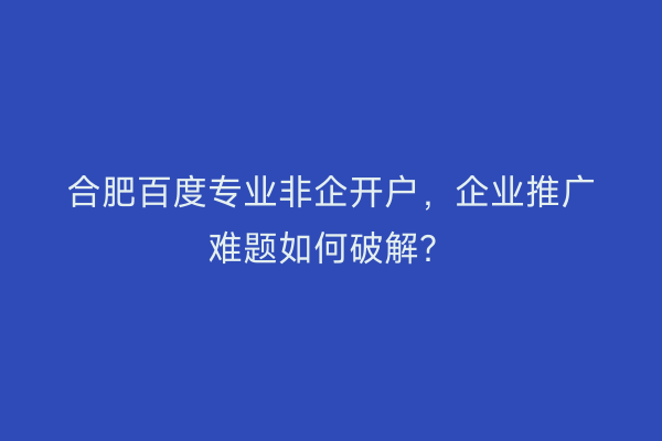 合肥百度专业非企开户，企业推广难题如何破解？