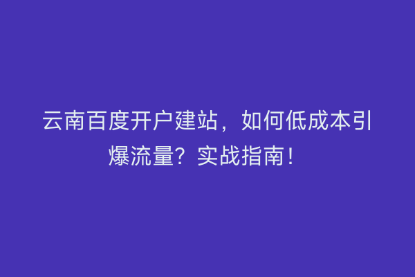 云南百度开户建站，如何低成本引爆流量？实战指南！