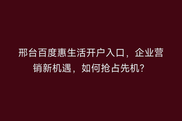 邢台百度惠生活开户入口，企业营销新机遇，如何抢占先机？