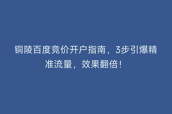铜陵百度竞价开户指南，3步引爆精准流量，效果翻倍！