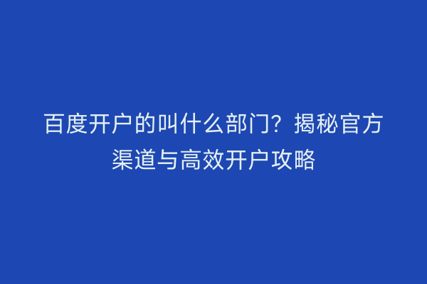 百度开户的叫什么部门？揭秘官方渠道与高效开户攻略
