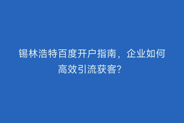 锡林浩特百度开户指南，企业如何高效引流获客？