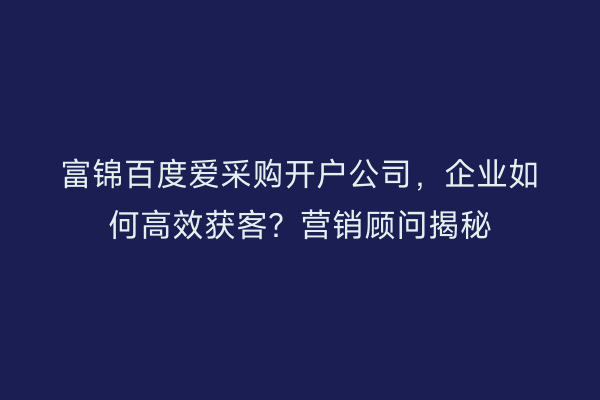 富锦百度爱采购开户公司,企业如何高效获客?营销顾问揭秘