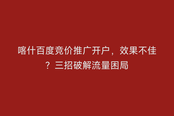喀什百度竞价推广开户，效果不佳？三招破解流量困局