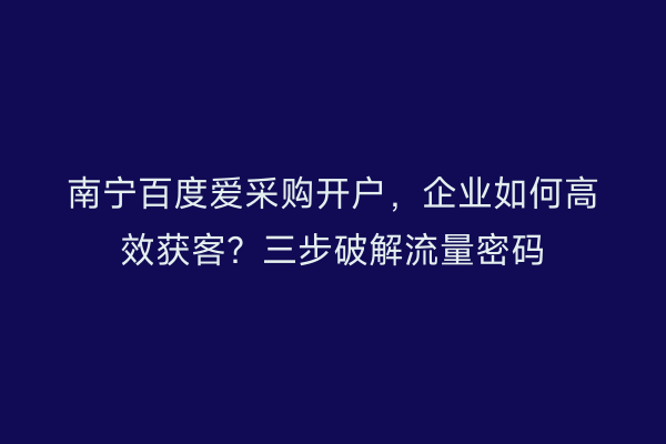 南宁百度爱采购开户，企业如何高效获客？三步破解流量密码