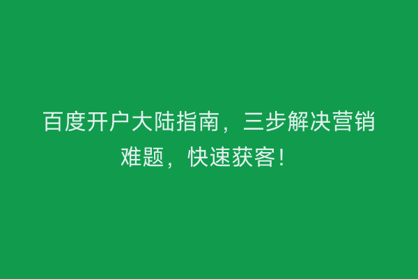 百度开户大陆指南，三步解决营销难题，快速获客！