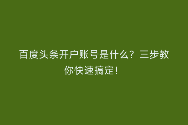 百度头条开户账号是什么？三步教你快速搞定！