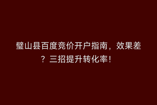 璧山县百度竞价开户指南，效果差？三招提升转化率！
