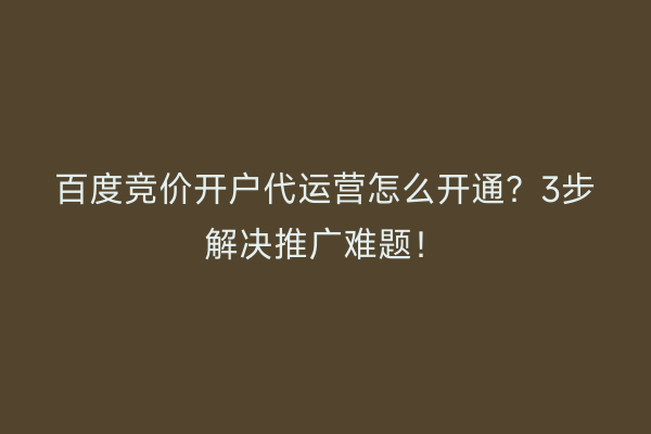 百度竞价开户代运营怎么开通?3步解决推广难题!