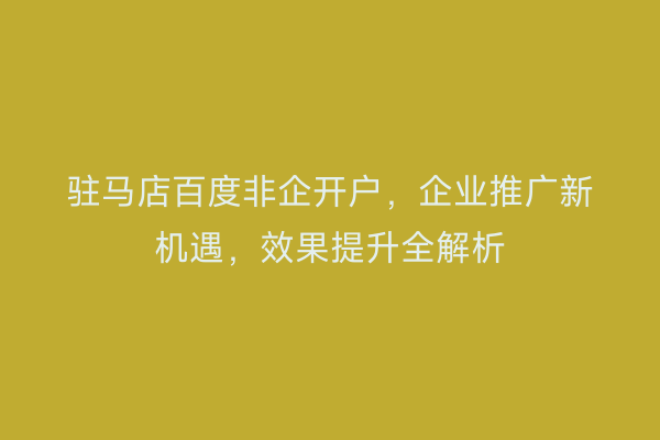 驻马店百度非企开户，企业推广新机遇，效果提升全解析