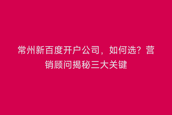 常州新百度开户公司，如何选？营销顾问揭秘三大关键