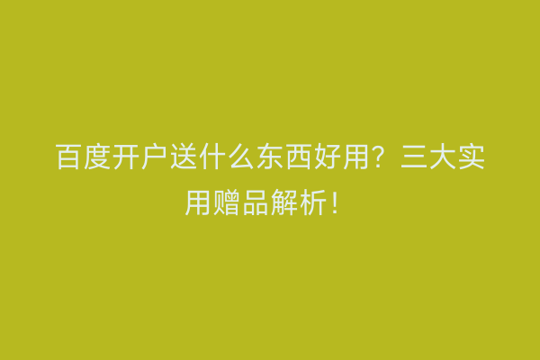 百度开户送什么东西好用？三大实用赠品解析！