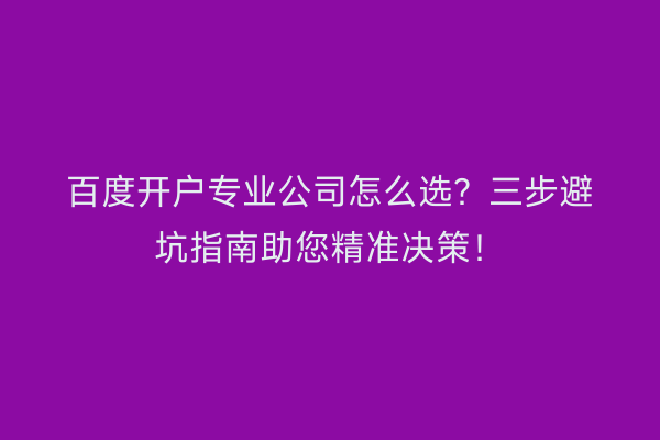 百度开户专业公司怎么选？三步避坑指南助您精准决策！