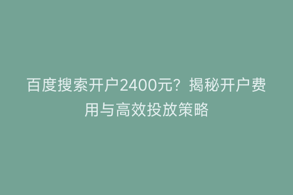 百度搜索开户2400元？揭秘开户费用与高效投放策略