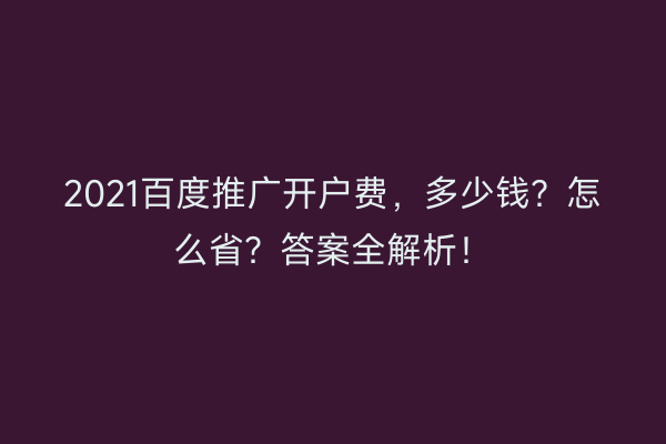 2021百度推广开户费，多少钱？怎么省？答案全解析！