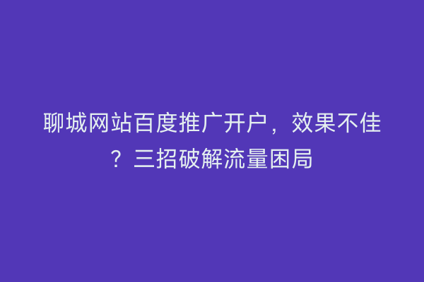 聊城网站百度推广开户，效果不佳？三招破解流量困局