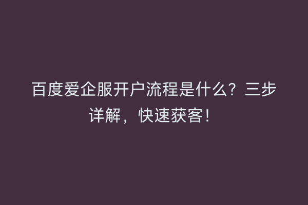 百度爱企服开户流程是什么？三步详解，快速获客！