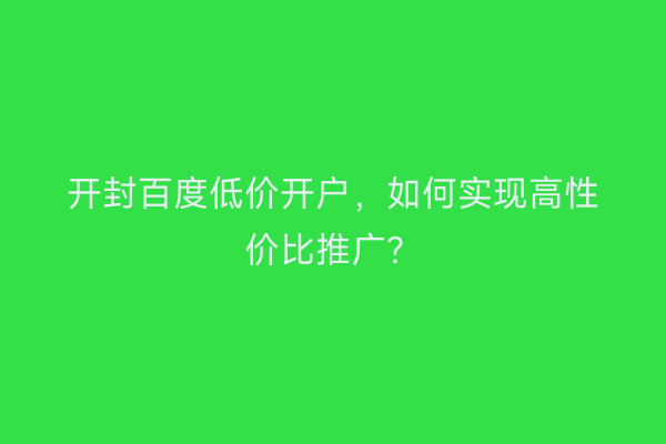 开封百度低价开户，如何实现高性价比推广？