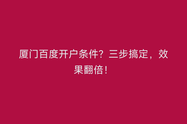 厦门百度开户条件？三步搞定，效果翻倍！