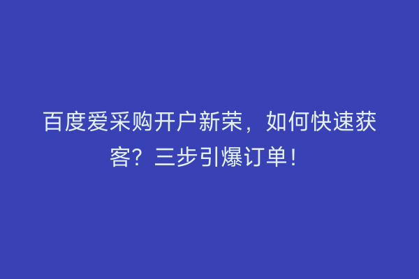 百度爱采购开户新荣，如何快速获客？三步引爆订单！