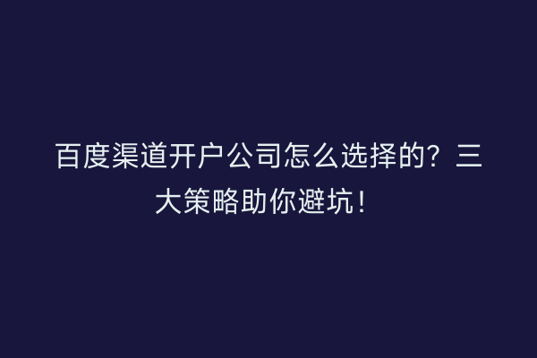百度渠道开户公司怎么选择的？三大策略助你避坑！