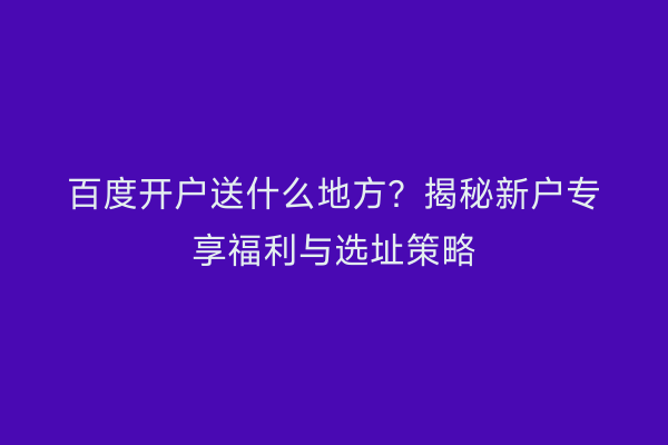 百度开户送什么地方？揭秘新户专享福利与选址策略