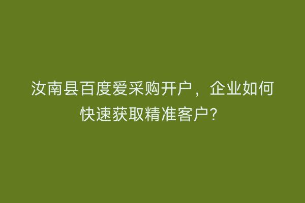 汝南县百度爱采购开户，企业如何快速获取精准客户？