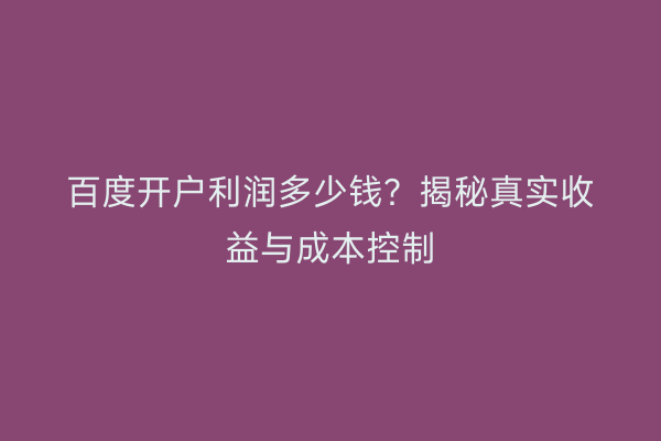 百度开户利润多少钱？揭秘真实收益与成本控制