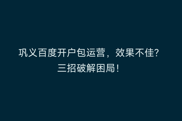 巩义百度开户包运营，效果不佳？三招破解困局！
