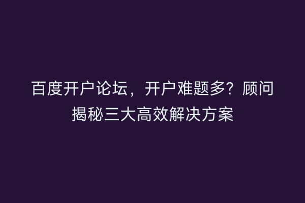 百度开户论坛，开户难题多？顾问揭秘三大高效解决方案