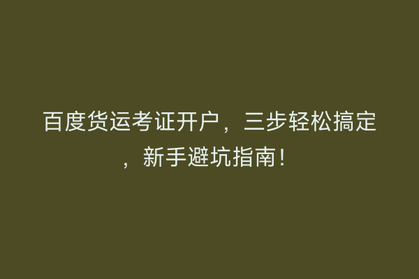 百度货运考证开户，三步轻松搞定，新手避坑指南！