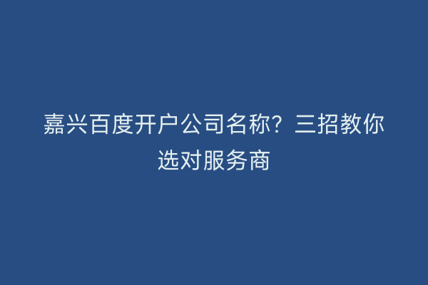 嘉兴百度开户公司名称？三招教你选对服务商