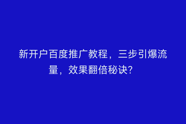 新开户百度推广教程，三步引爆流量，效果翻倍秘诀？