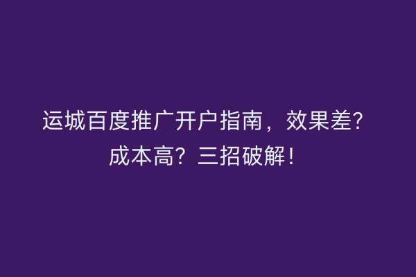 运城百度推广开户指南，效果差？成本高？三招破解！