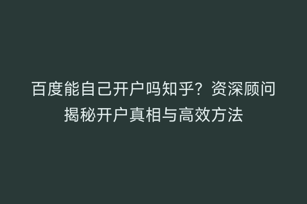 百度能自己开户吗知乎?资深顾问揭秘开户真相与高效方法