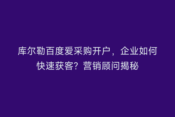 库尔勒百度爱采购开户，企业如何快速获客？营销顾问揭秘