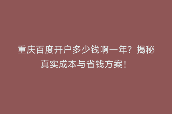 重庆百度开户多少钱啊一年？揭秘真实成本与省钱方案！