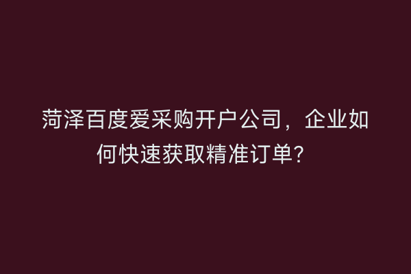 菏泽百度爱采购开户公司，企业如何快速获取精准订单？