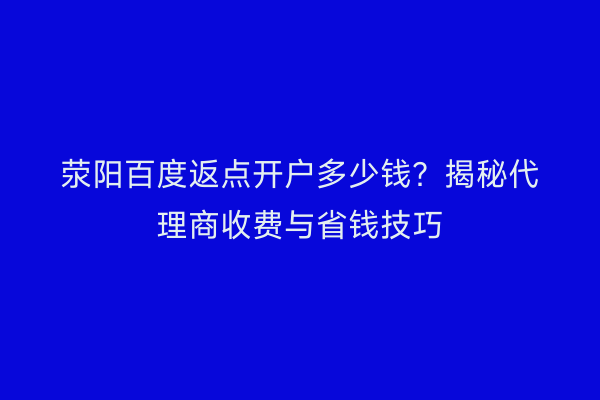 荥阳百度返点开户多少钱？揭秘代理商收费与省钱技巧