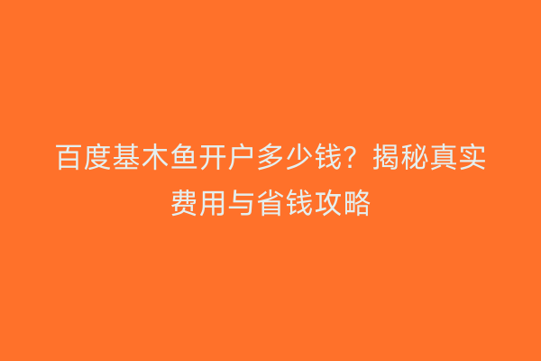百度基木鱼开户多少钱？揭秘真实费用与省钱攻略