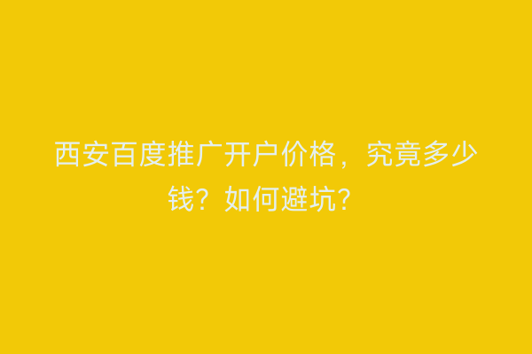 西安百度推广开户价格，究竟多少钱？如何避坑？