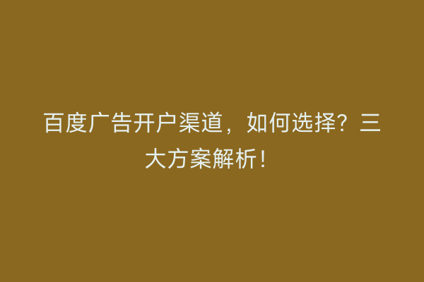百度广告开户渠道，如何选择？三大方案解析！
