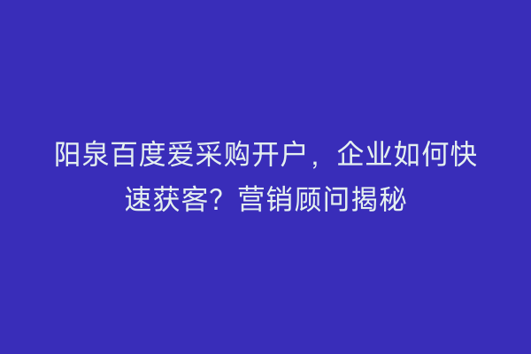 阳泉百度爱采购开户，企业如何快速获客？营销顾问揭秘