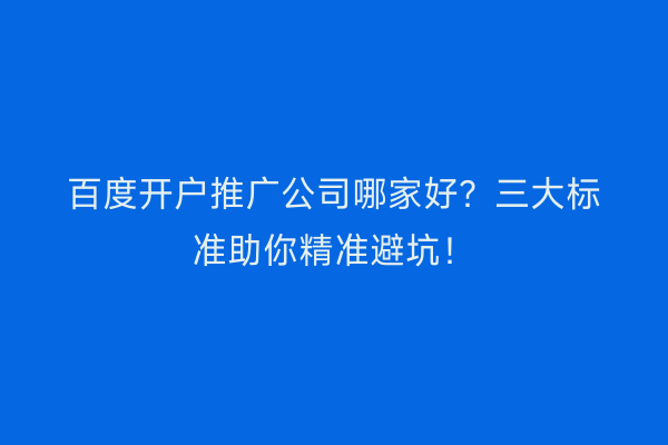 百度开户推广公司哪家好？三大标准助你精准避坑！
