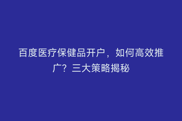 百度医疗保健品开户，如何高效推广？三大策略揭秘
