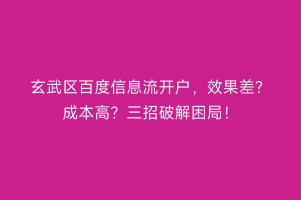 玄武区百度信息流开户，效果差？成本高？三招破解困局！